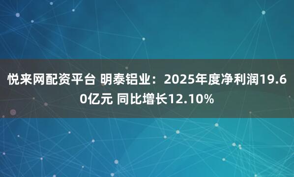 悦来网配资平台 明泰铝业：2025年度净利润19.60亿元 同比增长12.10%