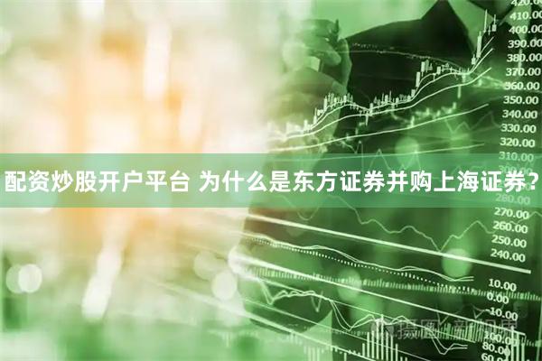配资炒股开户平台 为什么是东方证券并购上海证券？