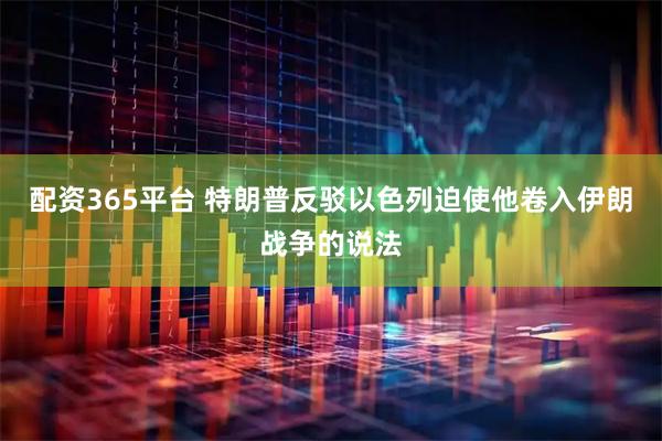配资365平台 特朗普反驳以色列迫使他卷入伊朗战争的说法