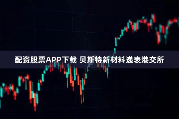 配资股票APP下载 贝斯特新材料递表港交所
