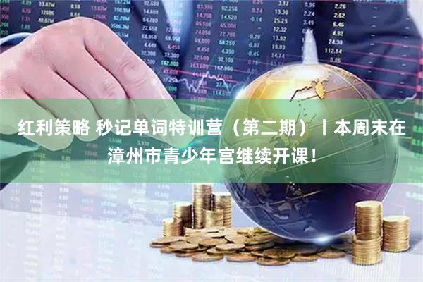 红利策略 秒记单词特训营（第二期）丨本周末在漳州市青少年宫继续开课！