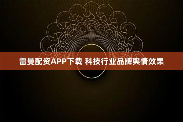 雷曼配资APP下载 科技行业品牌舆情效果