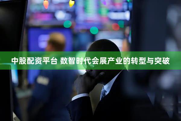 中股配资平台 数智时代会展产业的转型与突破