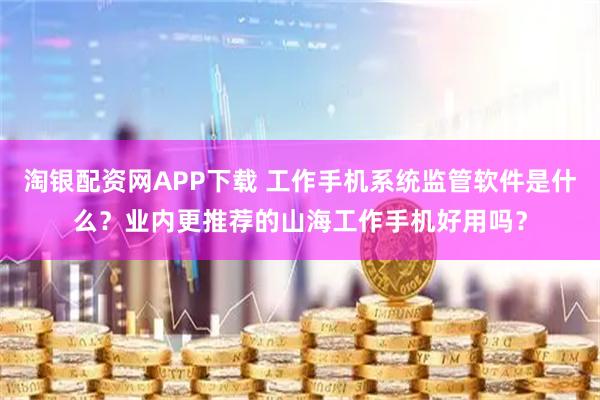 淘银配资网APP下载 工作手机系统监管软件是什么？业内更推荐的山海工作手机好用吗？