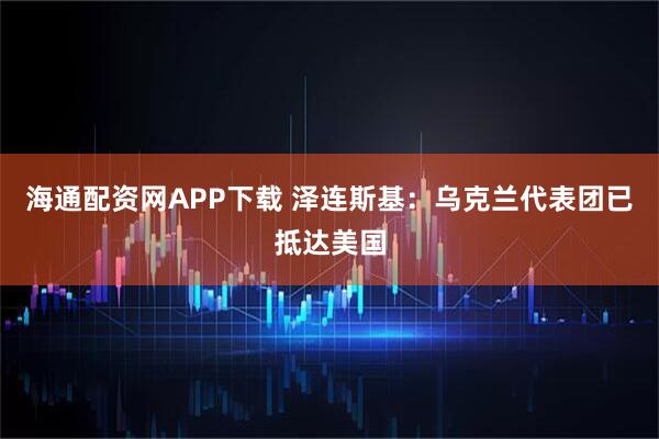 海通配资网APP下载 泽连斯基：乌克兰代表团已抵达美国