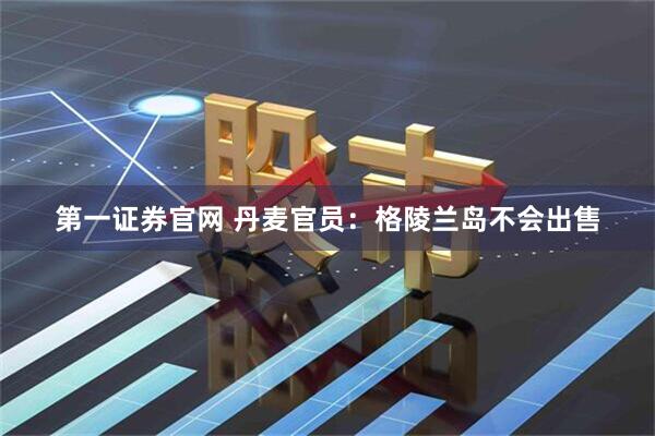 第一证券官网 丹麦官员：格陵兰岛不会出售