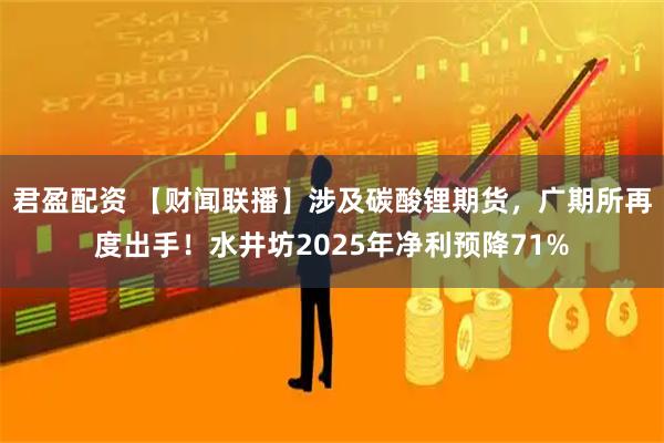 君盈配资 【财闻联播】涉及碳酸锂期货，广期所再度出手！水井坊2025年净利预降71%
