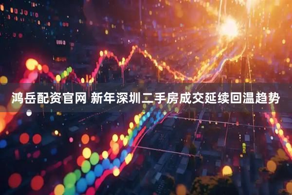 鸿岳配资官网 新年深圳二手房成交延续回温趋势