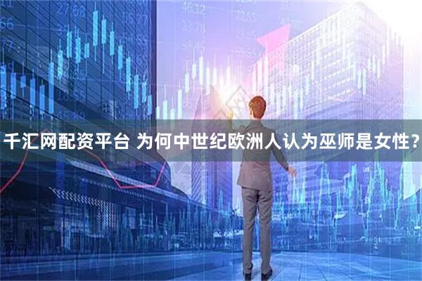 千汇网配资平台 为何中世纪欧洲人认为巫师是女性？