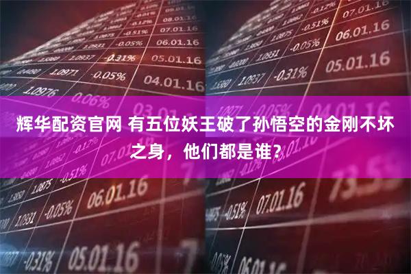 辉华配资官网 有五位妖王破了孙悟空的金刚不坏之身，他们都是谁？