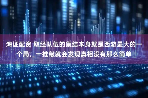 海证配资 取经队伍的集结本身就是西游最大的一个局，一推敲就会发现真相没有那么简单