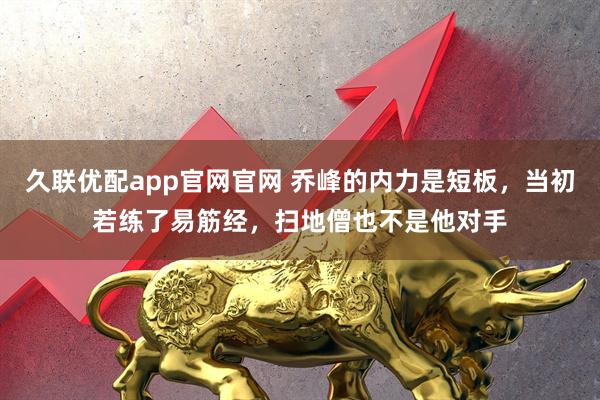 久联优配app官网官网 乔峰的内力是短板，当初若练了易筋经，扫地僧也不是他对手