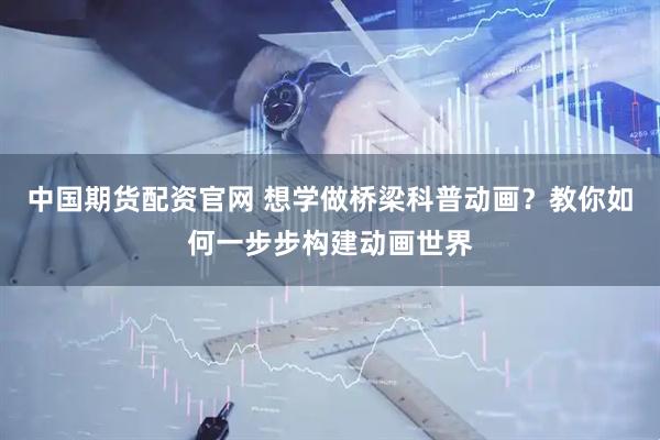 中国期货配资官网 想学做桥梁科普动画？教你如何一步步构建动画世界