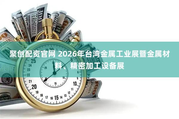 聚创配资官网 2026年台湾金属工业展暨金属材料、精密加工设备展