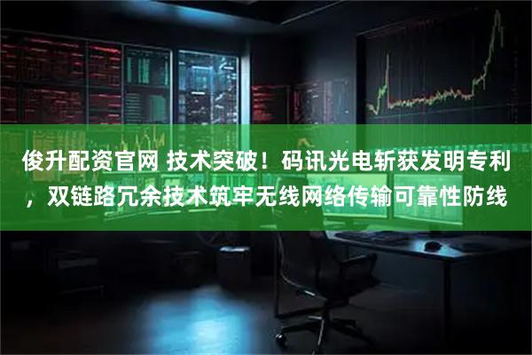 俊升配资官网 技术突破！码讯光电斩获发明专利，双链路冗余技术筑牢无线网络传输可靠性防线