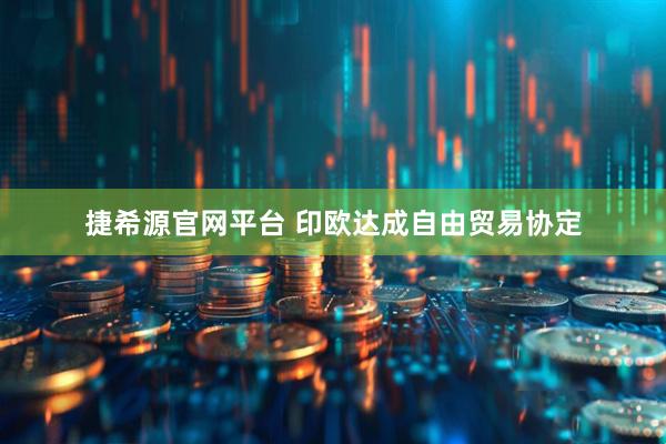 捷希源官网平台 印欧达成自由贸易协定