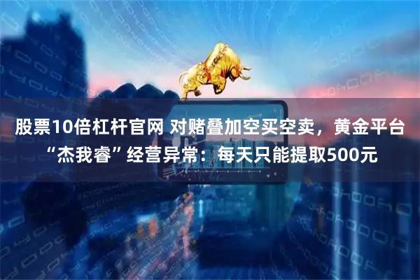 股票10倍杠杆官网 对赌叠加空买空卖，黄金平台“杰我睿”经营异常：每天只能提取500元