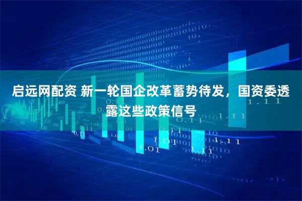 启远网配资 新一轮国企改革蓄势待发，国资委透露这些政策信号