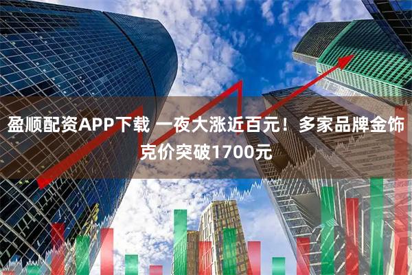 盈顺配资APP下载 一夜大涨近百元！多家品牌金饰克价突破1700元