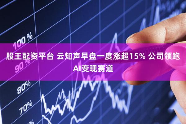股王配资平台 云知声早盘一度涨超15% 公司领跑AI变现赛道