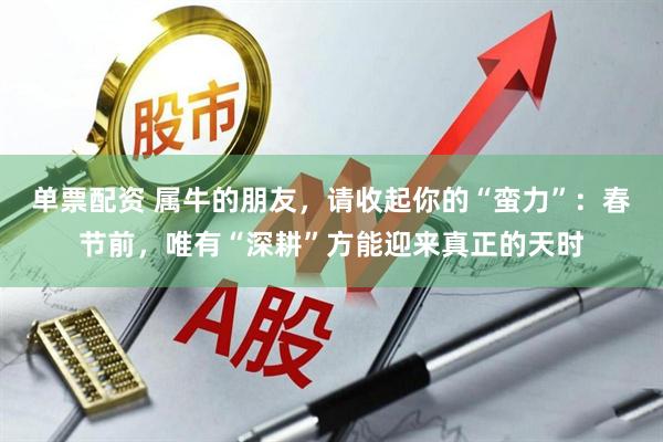单票配资 属牛的朋友，请收起你的“蛮力”：春节前，唯有“深耕”方能迎来真正的天时
