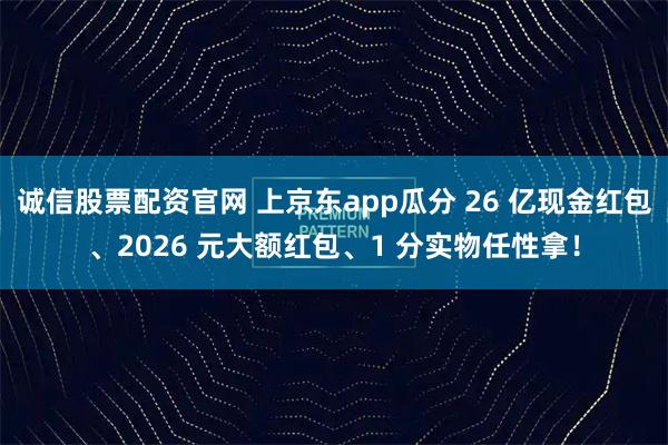 诚信股票配资官网 上京东app瓜分 26 亿现金红包、2026 元大额红包、1 分实物任性拿！