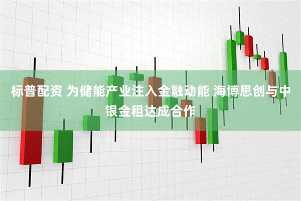 标普配资 为储能产业注入金融动能 海博思创与中银金租达成合作