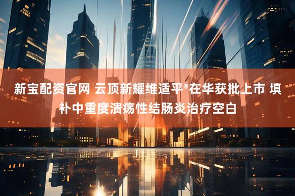 新宝配资官网 云顶新耀维适平®在华获批上市 填补中重度溃疡性结肠炎治疗空白