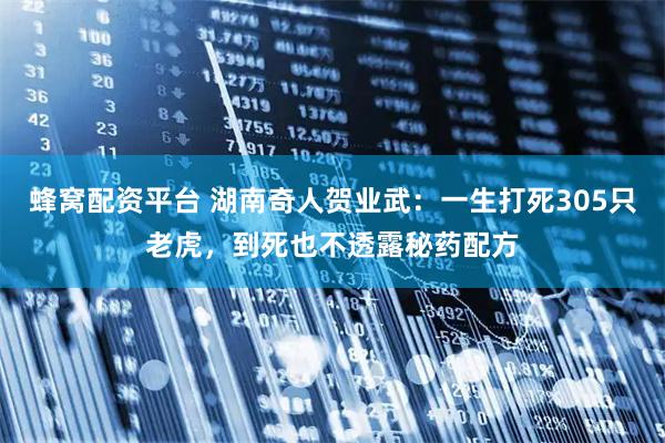 蜂窝配资平台 湖南奇人贺业武：一生打死305只老虎，到死也不透露秘药配方