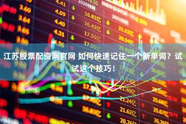 江苏股票配资网官网 如何快速记住一个新单词？试试这个技巧！