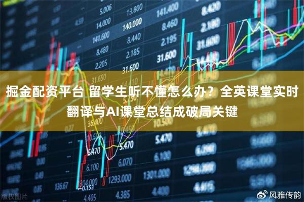 掘金配资平台 留学生听不懂怎么办？全英课堂实时翻译与AI课堂总结成破局关键