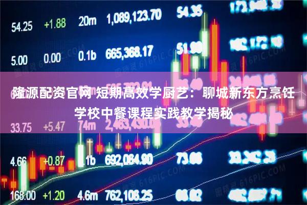 隆源配资官网 短期高效学厨艺：聊城新东方烹饪学校中餐课程实践教学揭秘