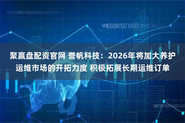 聚赢盘配资官网 誉帆科技：2026年将加大养护运维市场的开拓力度 积极拓展长期运维订单