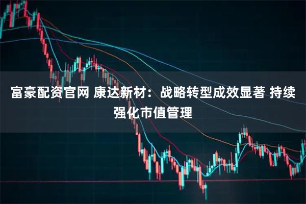 富豪配资官网 康达新材：战略转型成效显著 持续强化市值管理