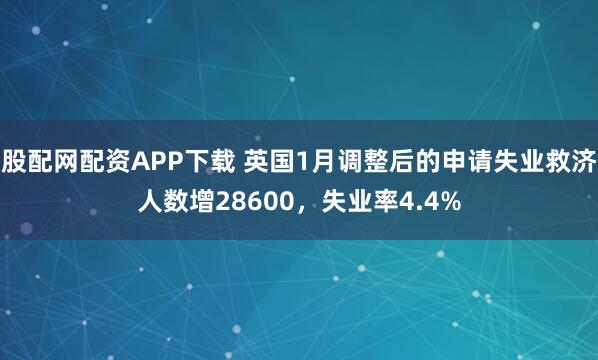 股配网配资APP下载 英国1月调整后的申请失业救济人数增28600，失业率4.4%