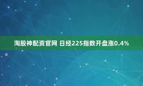 淘股神配资官网 日经225指数开盘涨0.4%