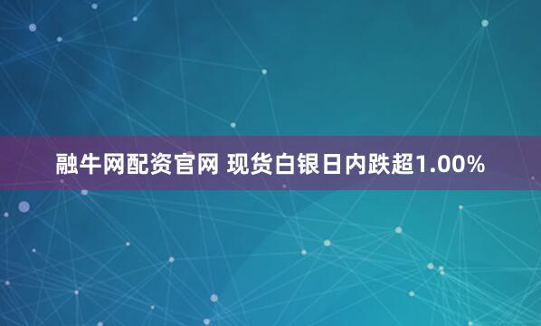 融牛网配资官网 现货白银日内跌超1.00%